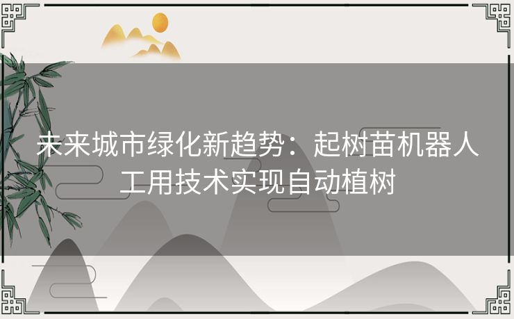 未来城市绿化新趋势：起树苗机器人工用技术实现自动植树