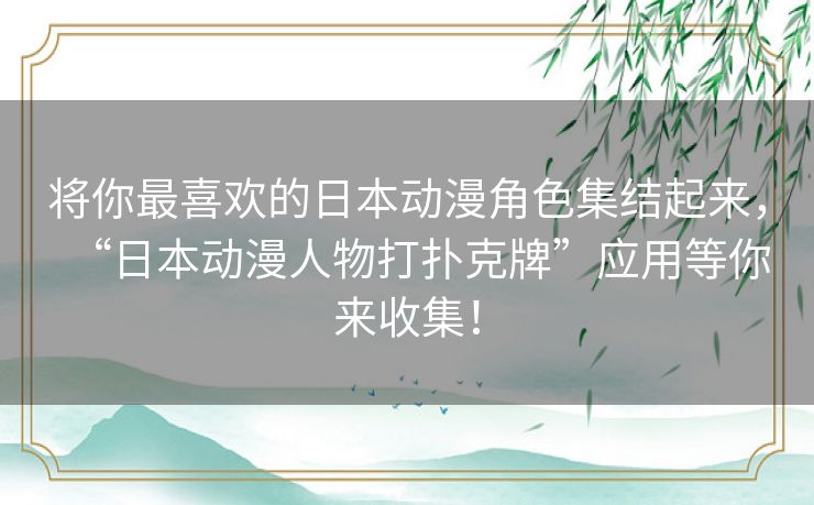 将你最喜欢的日本动漫角色集结起来，“日本动漫人物打扑克牌”应用等你来收集！