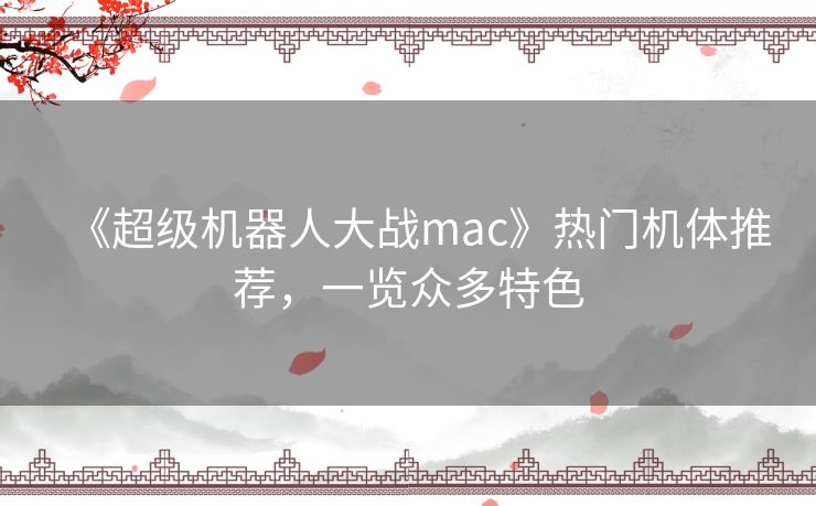 《超级机器人大战mac》热门机体推荐，一览众多特色