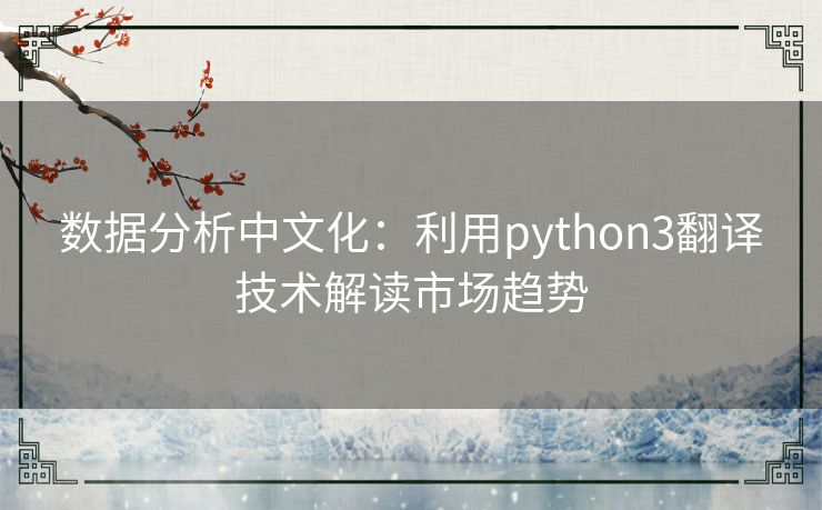 数据分析中文化：利用python3翻译技术解读市场趋势