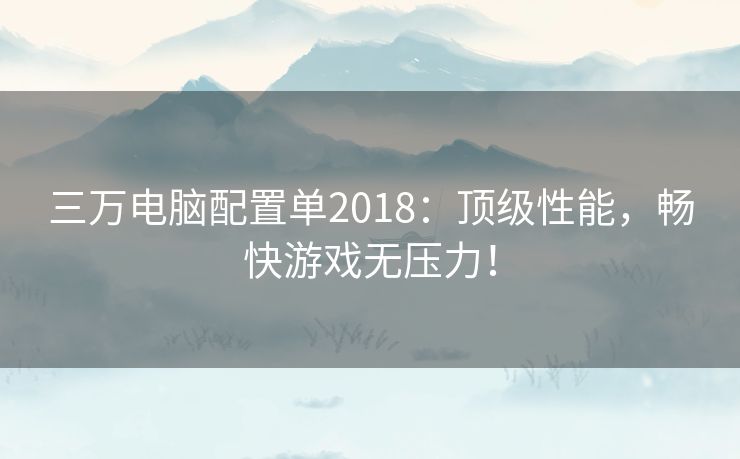 三万电脑配置单2018：顶级性能，畅快游戏无压力！