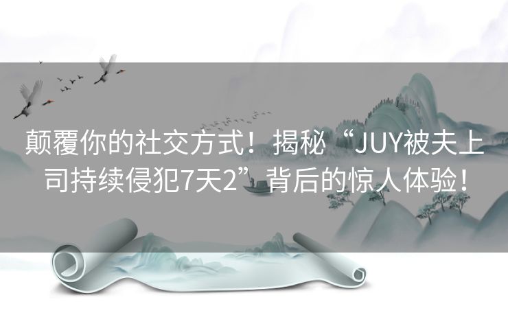 颠覆你的社交方式！揭秘“JUY被夫上司持续侵犯7天2”背后的惊人体验！