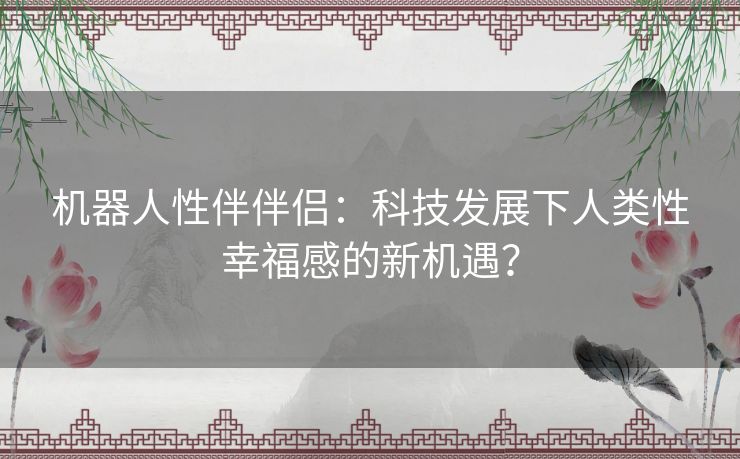 机器人性伴伴侣：科技发展下人类性幸福感的新机遇？