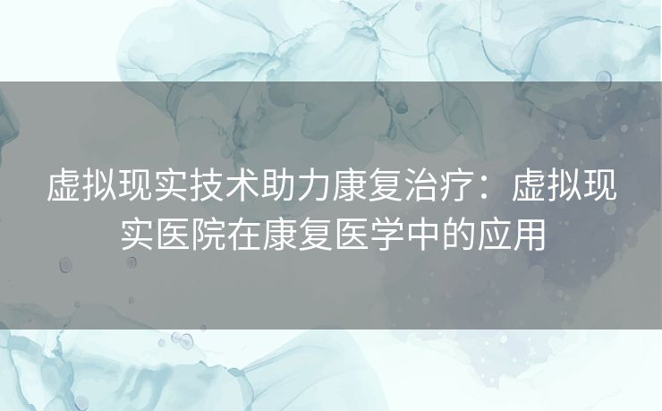 虚拟现实技术助力康复治疗：虚拟现实医院在康复医学中的应用