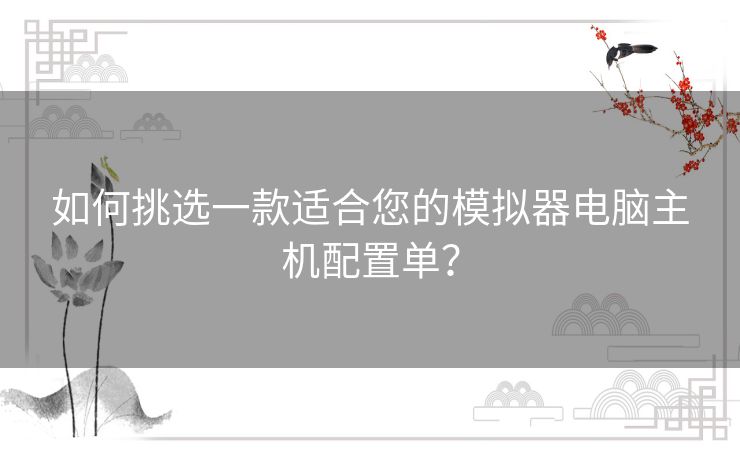 如何挑选一款适合您的模拟器电脑主机配置单？