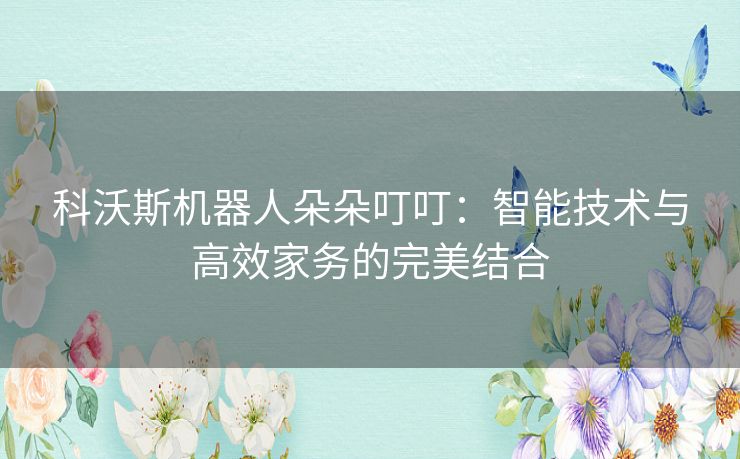 科沃斯机器人朵朵叮叮：智能技术与高效家务的完美结合