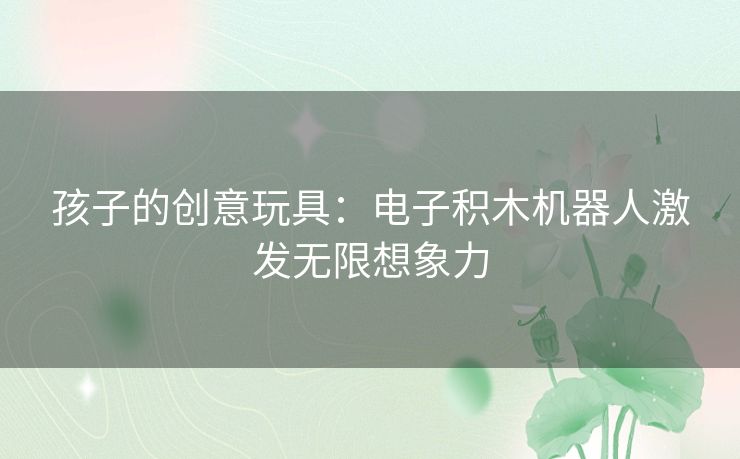 孩子的创意玩具：电子积木机器人激发无限想象力