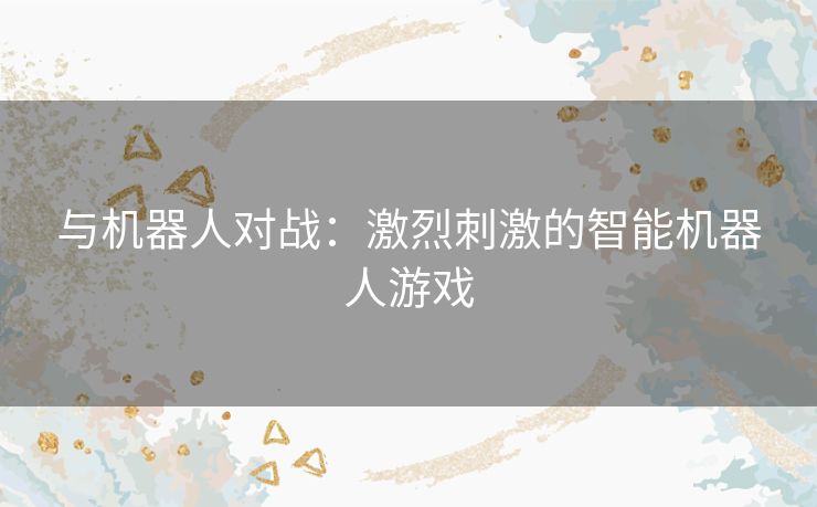 与机器人对战：激烈刺激的智能机器人游戏