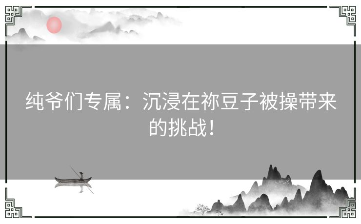 纯爷们专属：沉浸在祢豆子被操带来的挑战！