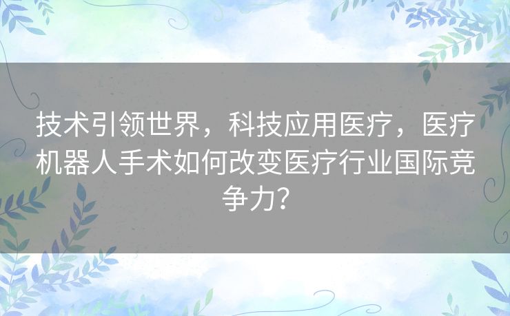 技术引领世界，科技应用医疗，医疗机器人手术如何改变医疗行业国际竞争力？