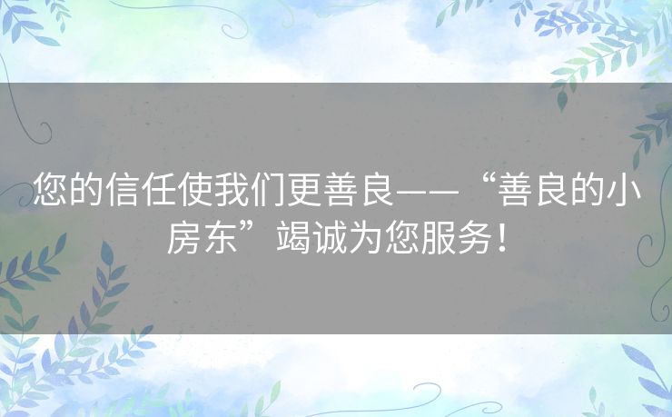 您的信任使我们更善良——“善良的小房东”竭诚为您服务！