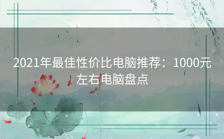 2021年最佳性价比电脑推荐：1000元左右电脑盘点