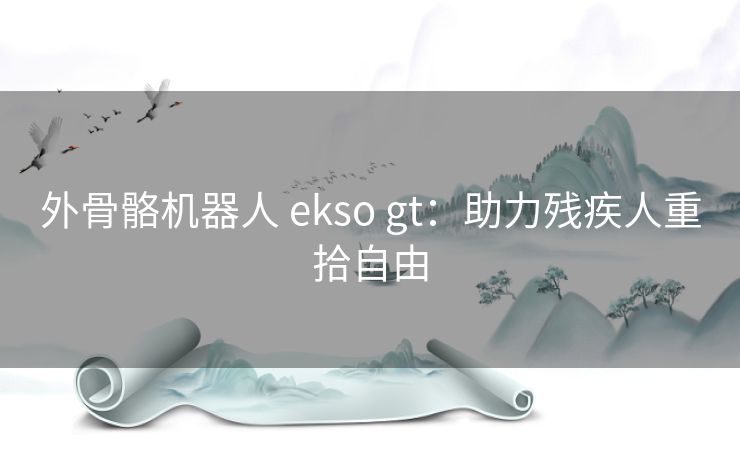 外骨骼机器人 ekso gt：助力残疾人重拾自由