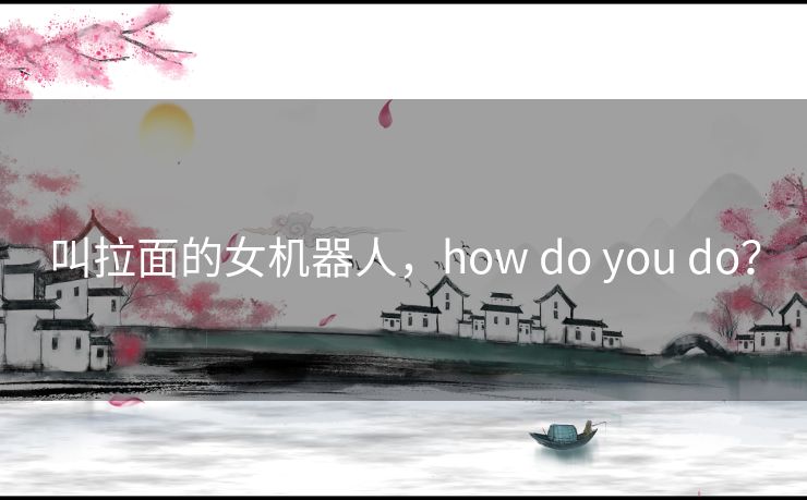 叫拉面的女机器人，how do you do？