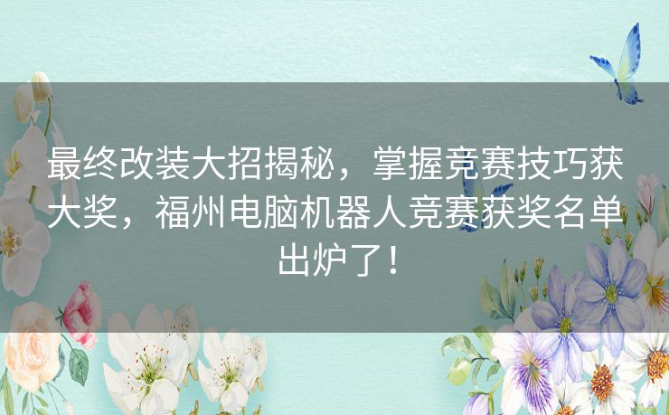 最终改装大招揭秘，掌握竞赛技巧获大奖，福州电脑机器人竞赛获奖名单出炉了！