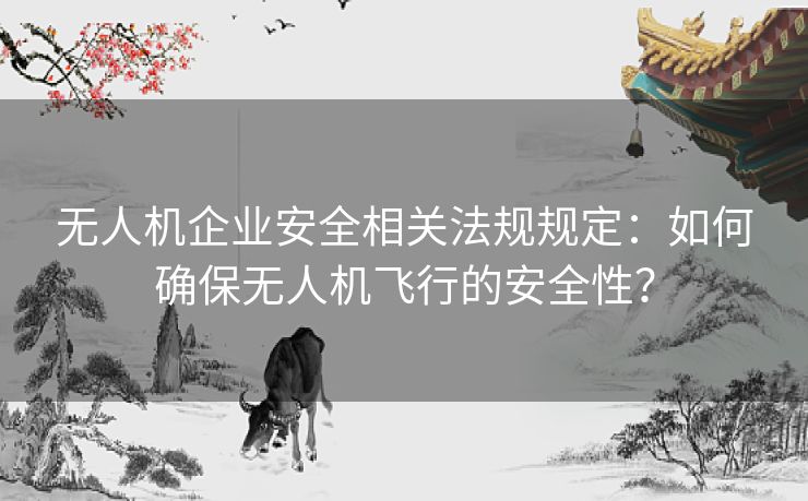 无人机企业安全相关法规规定：如何确保无人机飞行的安全性？