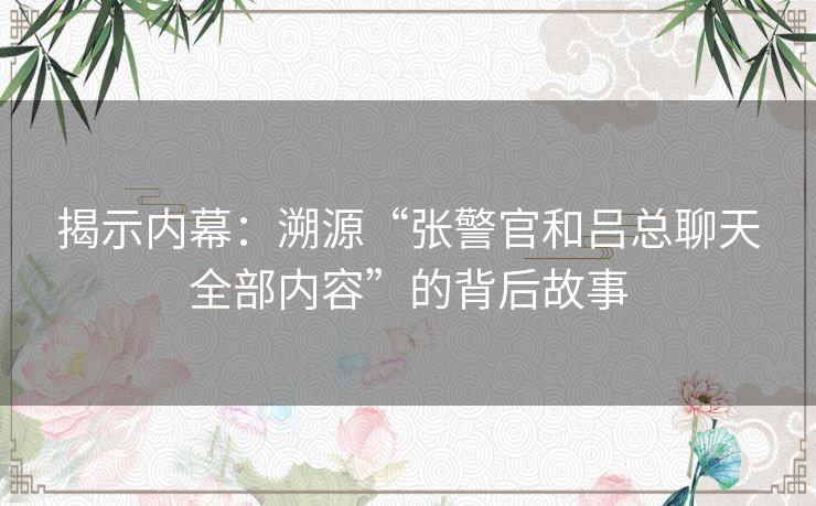 揭示内幕：溯源“张警官和吕总聊天全部内容”的背后故事