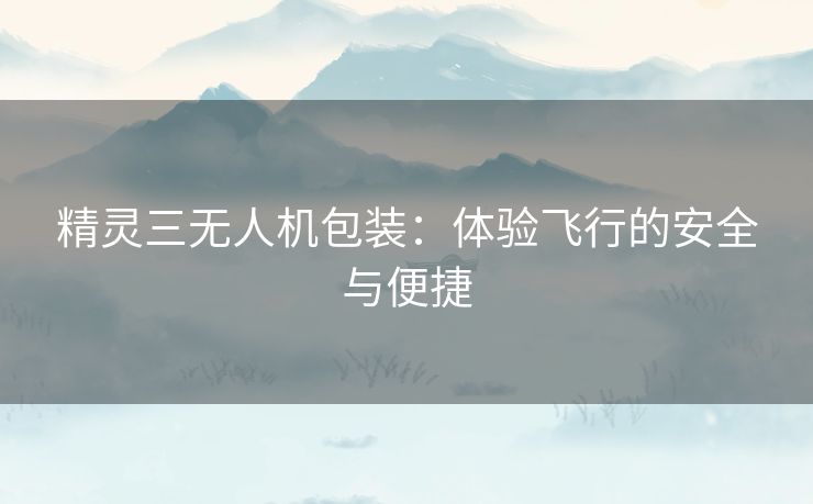 精灵三无人机包装：体验飞行的安全与便捷