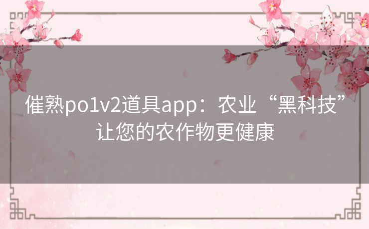 催熟po1v2道具app：农业“黑科技”让您的农作物更健康