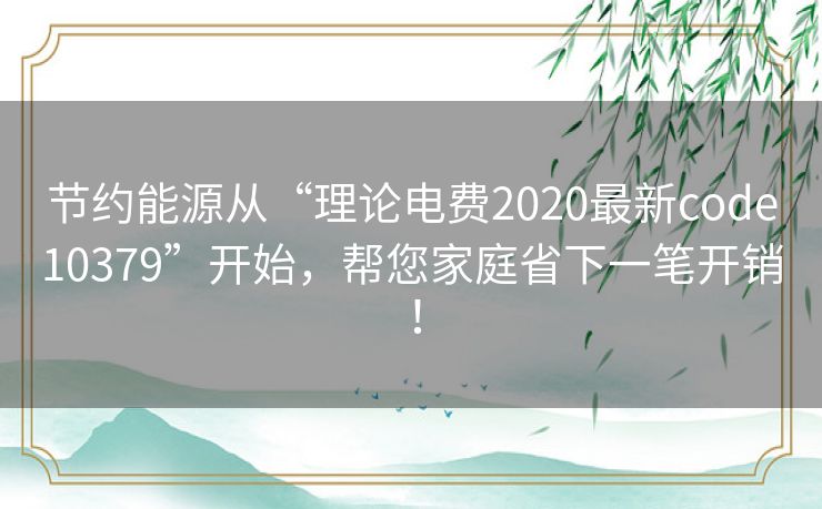 节约能源从“理论电费2020最新code10379”开始，帮您家庭省下一笔开销！