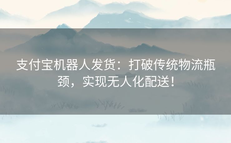 支付宝机器人发货：打破传统物流瓶颈，实现无人化配送！