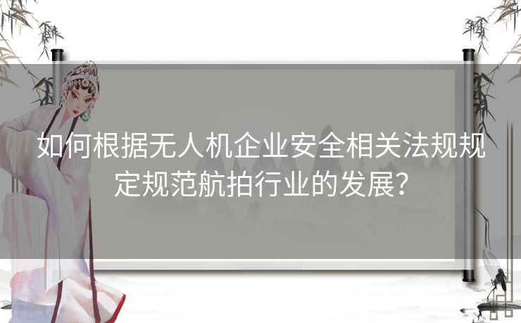 如何根据无人机企业安全相关法规规定规范航拍行业的发展？