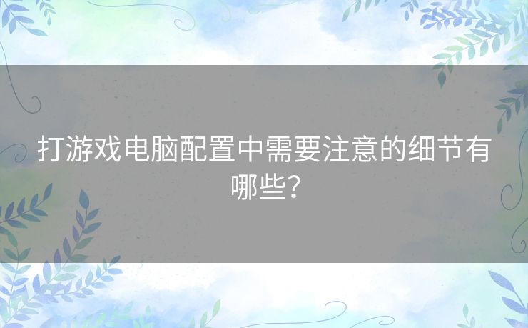 打游戏电脑配置中需要注意的细节有哪些？