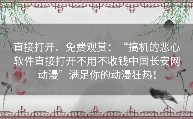 直接打开、免费观赏：“搞机的恶心软件直接打开不用不收钱中国长安网动漫”满足你的动漫狂热！