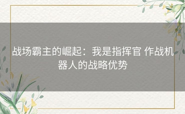 战场霸主的崛起：我是指挥官 作战机器人的战略优势