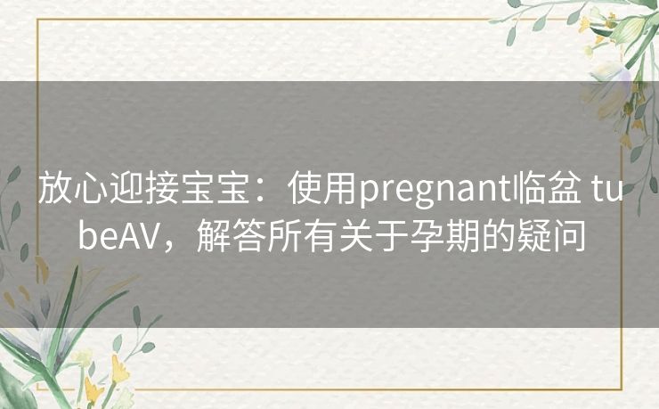 放心迎接宝宝：使用pregnant临盆 tubeAV，解答所有关于孕期的疑问