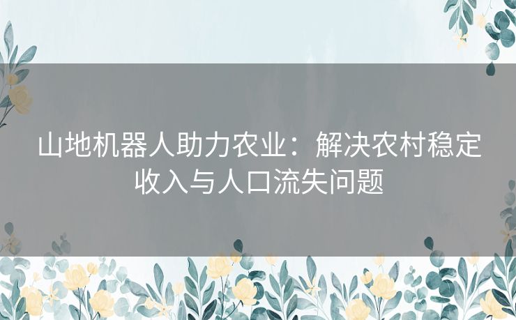 山地机器人助力农业：解决农村稳定收入与人口流失问题