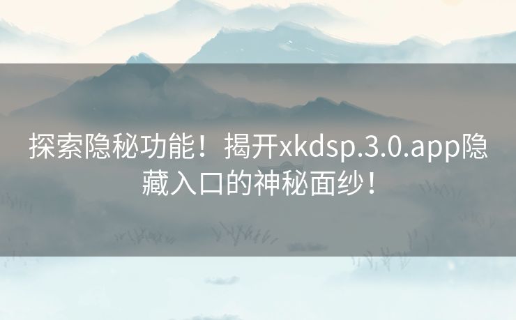 探索隐秘功能！揭开xkdsp.3.0.app隐藏入口的神秘面纱！