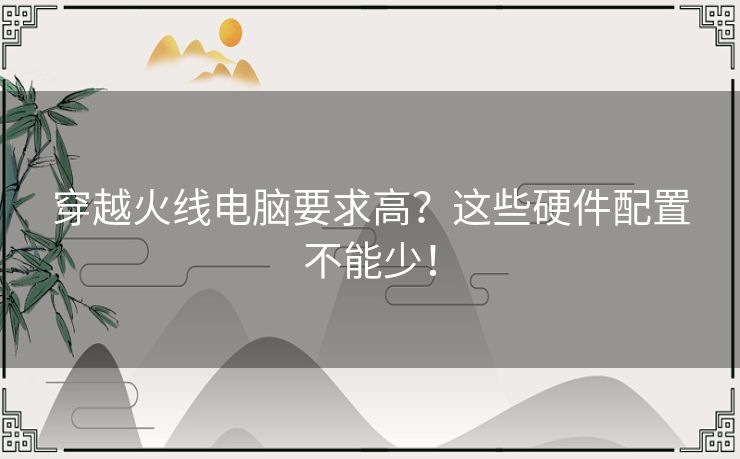 穿越火线电脑要求高？这些硬件配置不能少！