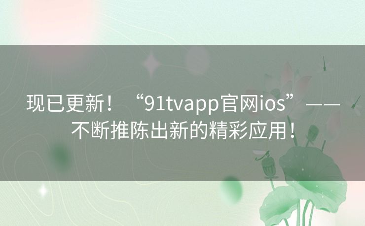 现已更新！“91tvapp官网ios”——不断推陈出新的精彩应用！