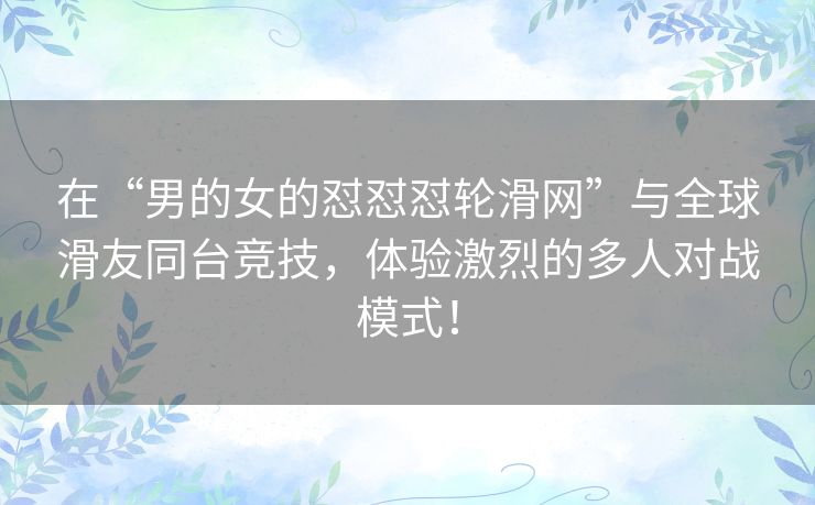 在“男的女的怼怼怼轮滑网”与全球滑友同台竞技，体验激烈的多人对战模式！