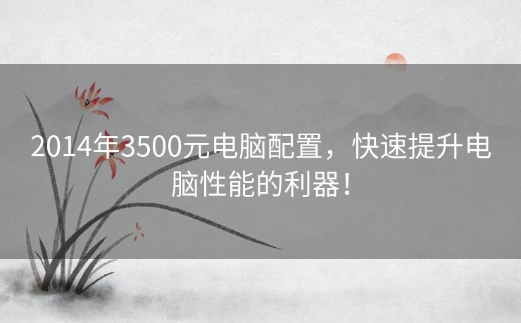 2014年3500元电脑配置，快速提升电脑性能的利器！