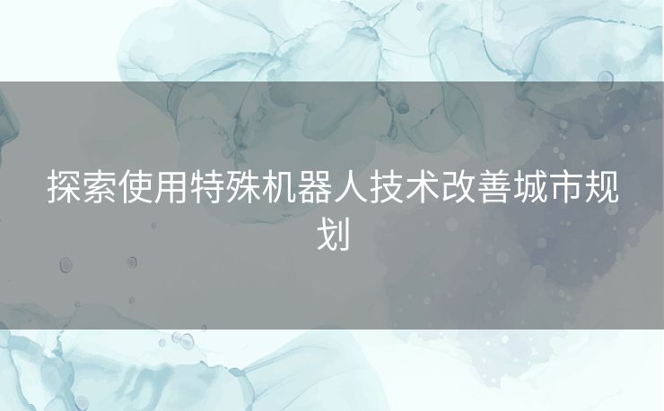 探索使用特殊机器人技术改善城市规划