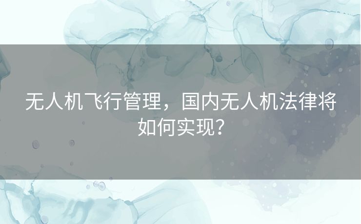 无人机飞行管理，国内无人机法律将如何实现？