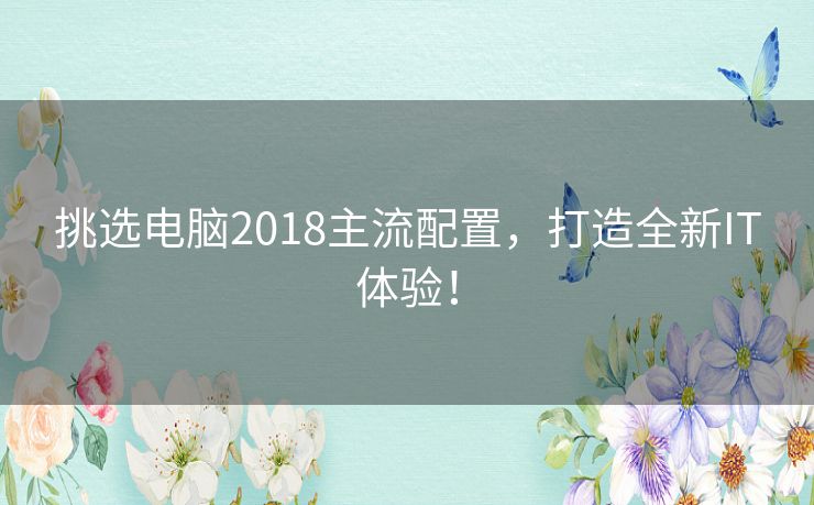 挑选电脑2018主流配置，打造全新IT体验！