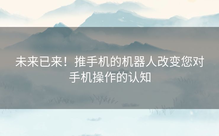 未来已来！推手机的机器人改变您对手机操作的认知