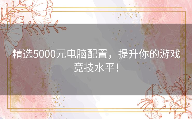 精选5000元电脑配置，提升你的游戏竞技水平！