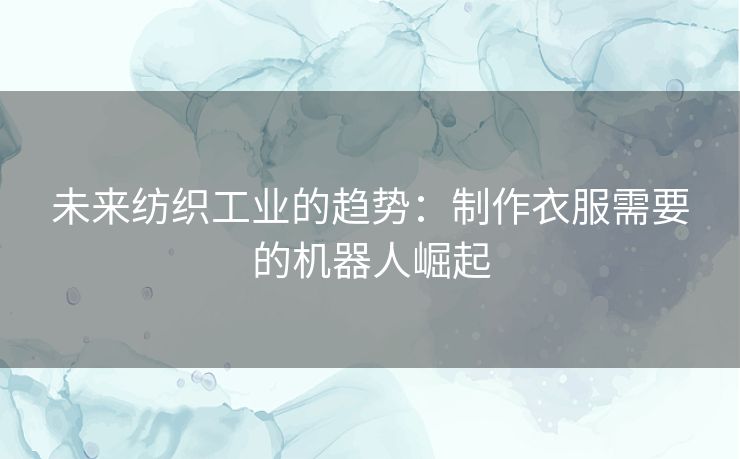 未来纺织工业的趋势：制作衣服需要的机器人崛起