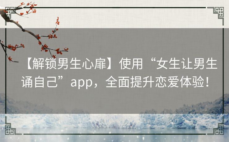 【解锁男生心扉】使用“女生让男生诵自己”app，全面提升恋爱体验！