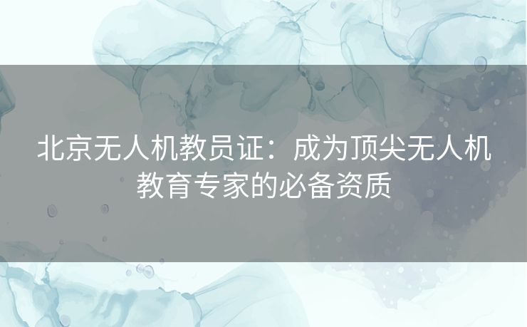 北京无人机教员证：成为顶尖无人机教育专家的必备资质