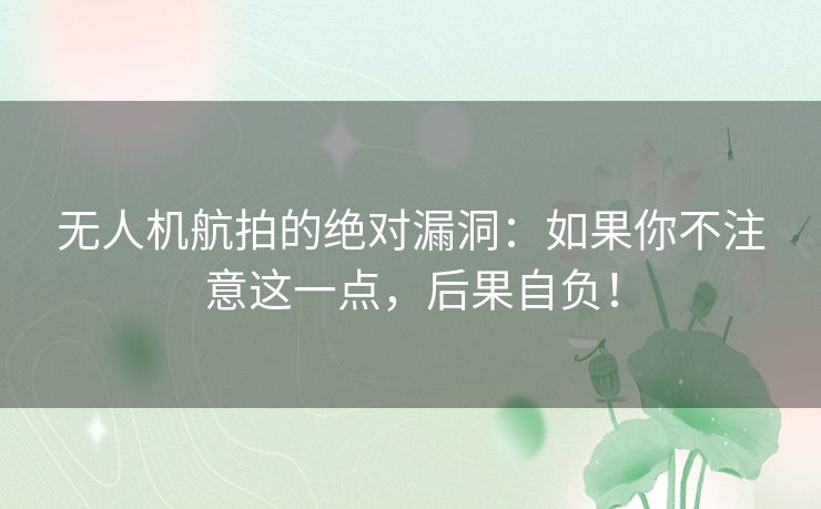 无人机航拍的绝对漏洞：如果你不注意这一点，后果自负！