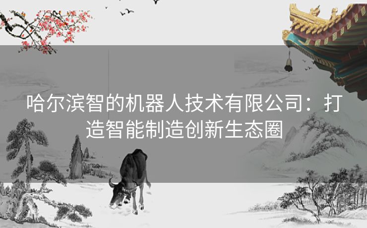 哈尔滨智的机器人技术有限公司：打造智能制造创新生态圈