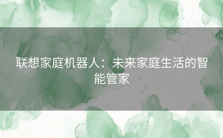 联想家庭机器人：未来家庭生活的智能管家