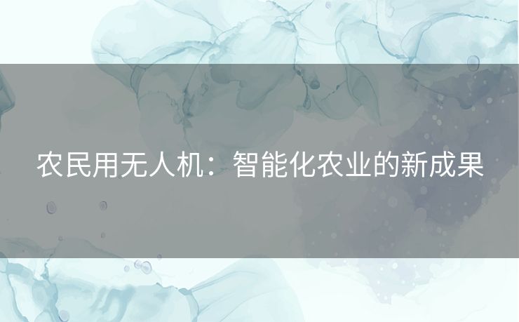 农民用无人机：智能化农业的新成果