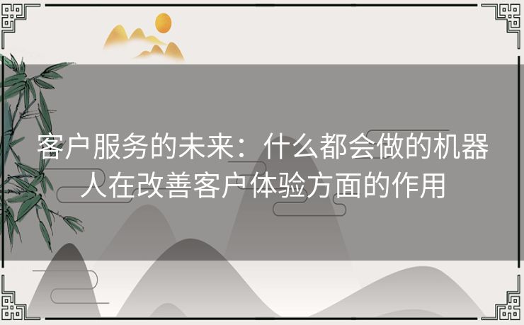 客户服务的未来：什么都会做的机器人在改善客户体验方面的作用