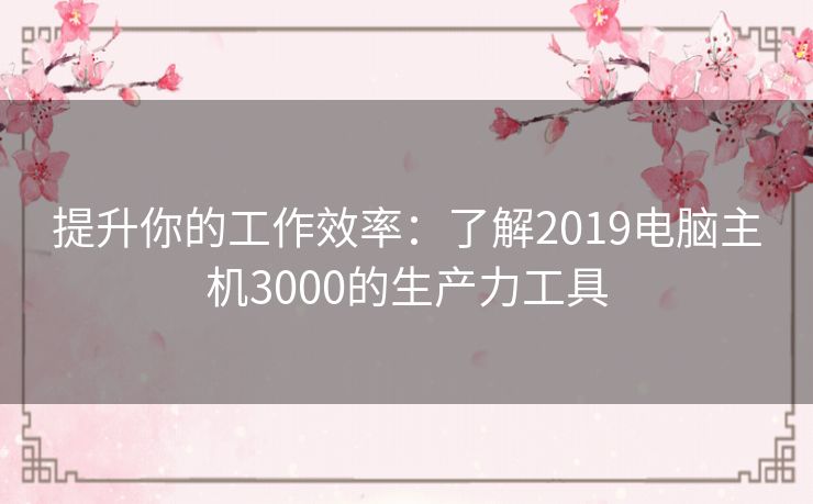 提升你的工作效率：了解2019电脑主机3000的生产力工具